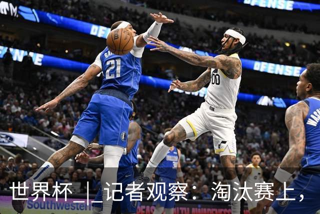 世界杯 | 记者观察：淘汰赛上，“绝杀”为何频频上演