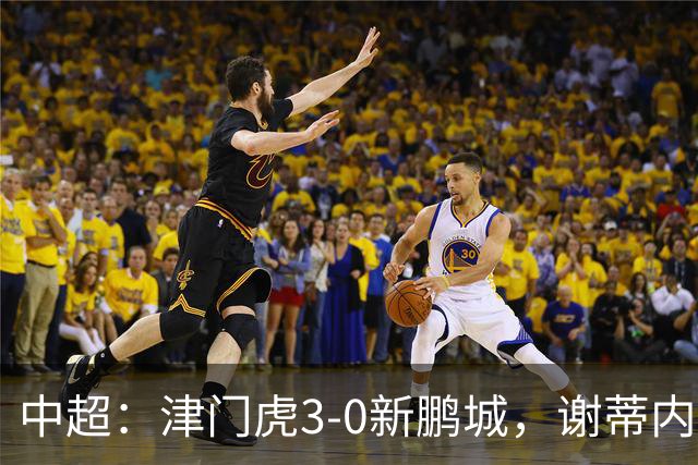 中超：津门虎3-0新鹏城，谢蒂内、哈达斯、季胜攀破门