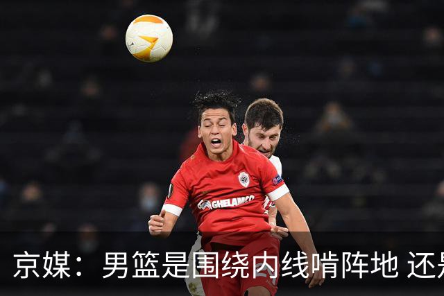 京媒：男篮是围绕内线啃阵地 还是机动灵活保持速度之间骑虎难下