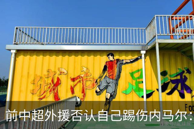 前中超外援否认自己踢伤内马尔：没踢到他脚踝