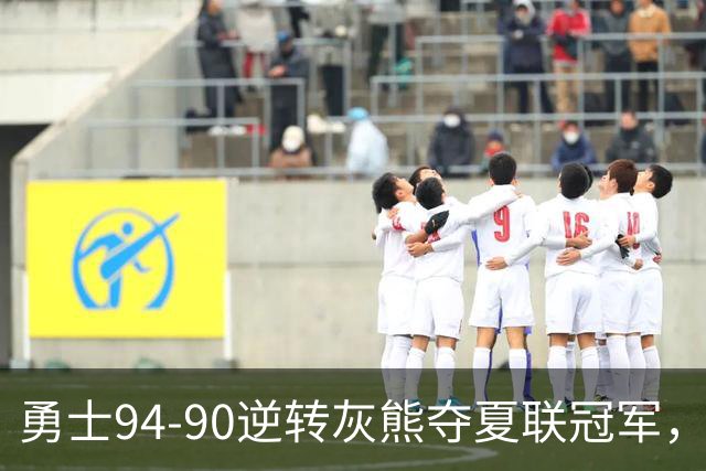 勇士94-90逆转灰熊夺夏联冠军，伦德博格21+10荣膺冠军赛MVP