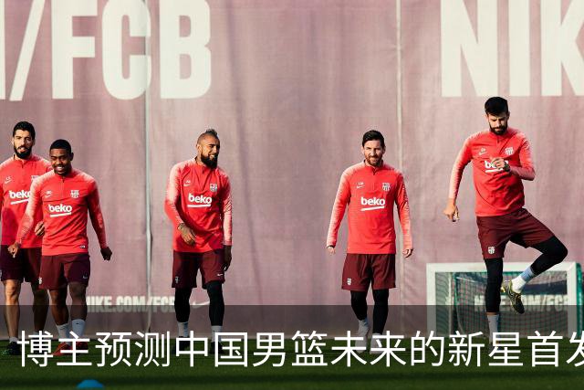 博主预测中国男篮未来的新星首发阵容，朱正张博源领衔
