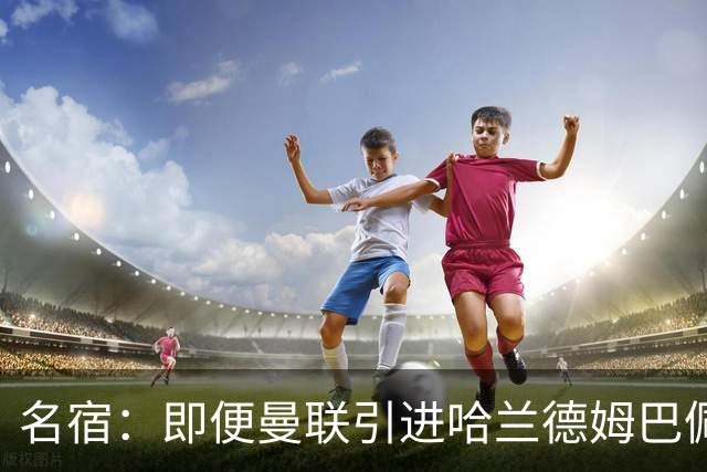 名宿：即便曼联引进哈兰德姆巴佩 也还是拿不到冠军