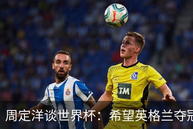 周定洋谈世界杯：希望英格兰夺冠，阿根廷看起来很强
