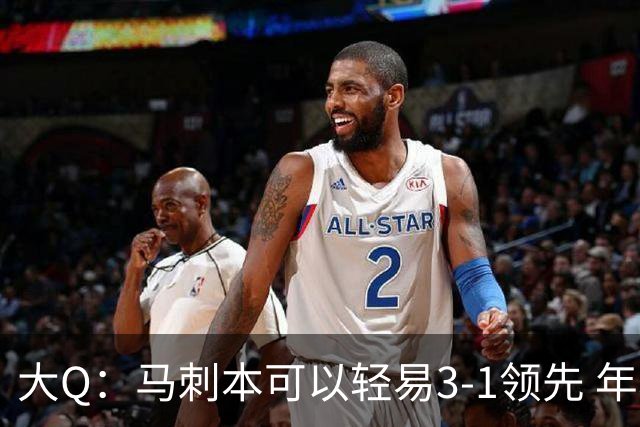 大Q：马刺本可以轻易3-1领先 年轻不是借口&他们大脑总短路