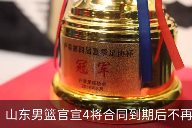 山东男篮官宣4将合同到期后不再续约：感恩相伴 逐梦前行