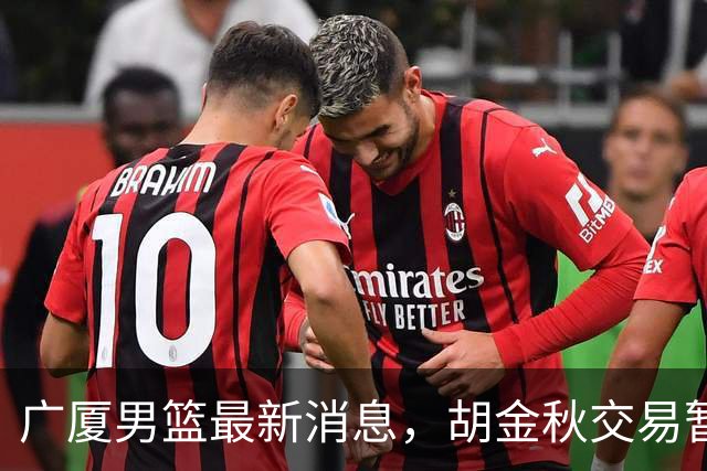 广厦男篮最新消息，胡金秋交易暂停 塔克、朱俊龙续约 布朗将被交易