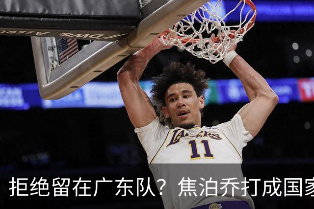拒绝留在广东队？焦泊乔打成国家队大腿，扯下杜锋最后的蒙羞布！