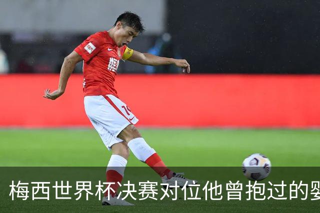 梅西世界杯决赛对位他曾抱过的婴儿 传位仪式感拉满了