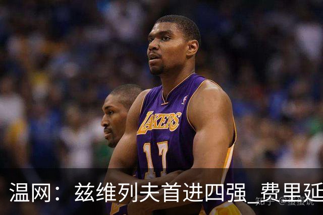 温网：兹维列夫首进四强 费里延续“黑马之旅”