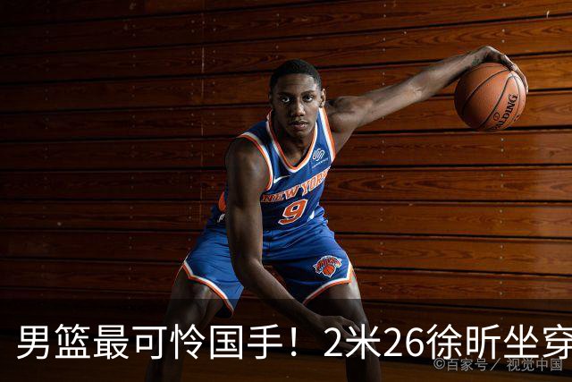 男篮最可怜国手！2米26徐昕坐穿板凳两场仅打28秒，请假暂别冲NBA