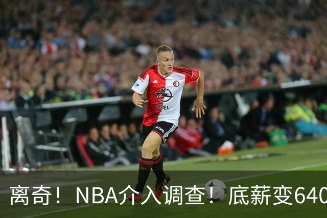 离奇！NBA介入调查！底薪变6400万大合同