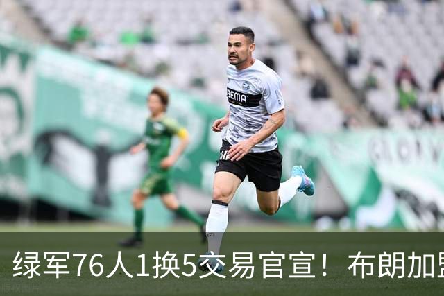 绿军76人1换5交易官宣！布朗加盟费城继续穿7号 放话一心冲冠