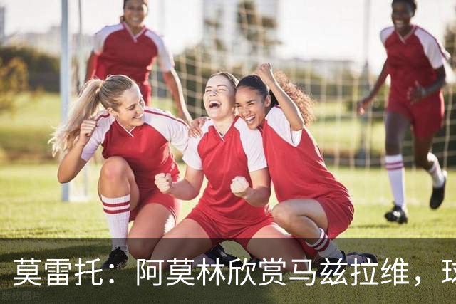 莫雷托：阿莫林欣赏马兹拉维，球员已进入米兰引援视野