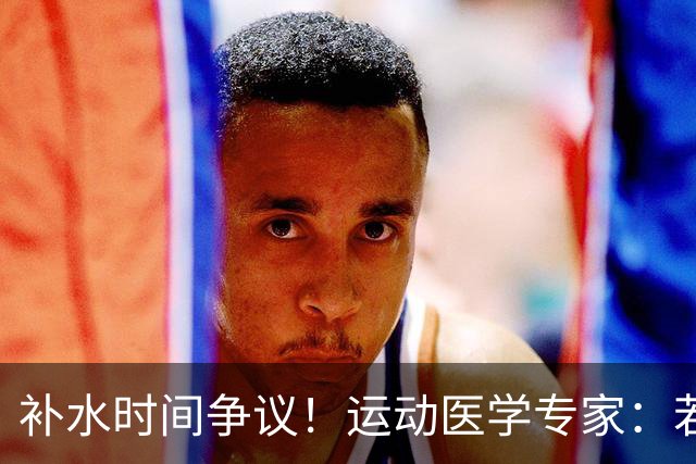 补水时间争议！运动医学专家：若单纯应对脱水，没必要休息3分钟