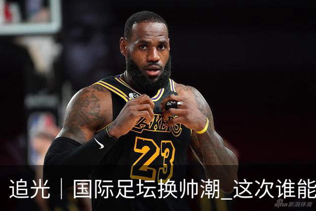 追光｜国际足坛换帅潮 这次谁能押对宝？