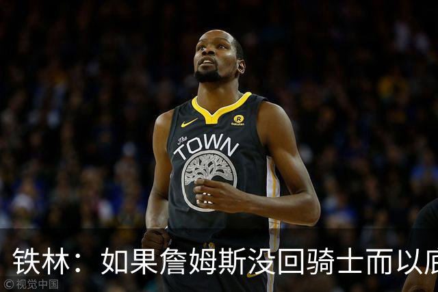 铁林：如果詹姆斯没回骑士而以底薪去其他球队 那会让我感到震惊