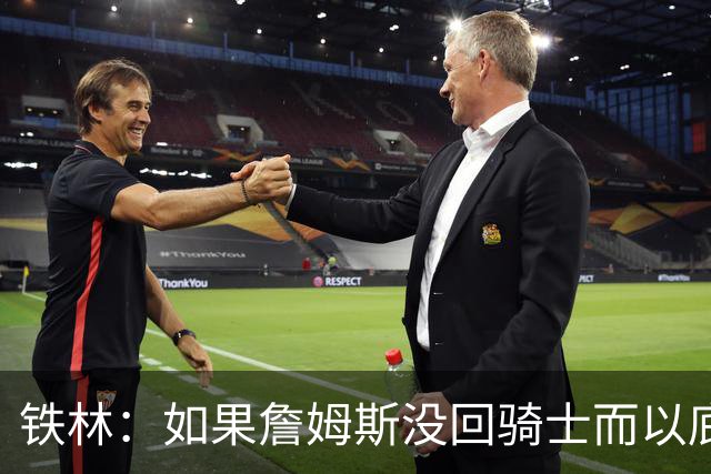铁林：如果詹姆斯没回骑士而以底薪去其他球队 那会让我感到震惊