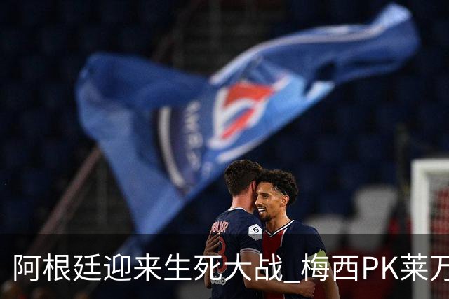 阿根廷迎来生死大战 梅西PK莱万成焦点