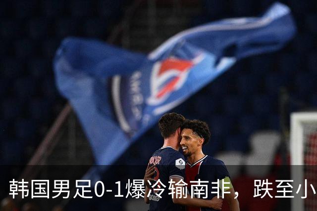 韩国男足0-1爆冷输南非，跌至小组第三，晋级形势堪忧