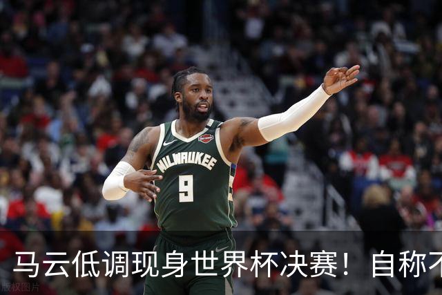 马云低调现身世界杯决赛！自称不懂足球：被许家印坑12亿 2字回应