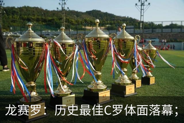 龙赛罗：历史最佳C罗体面落幕；今年与西班牙2010夺冠有太多巧合