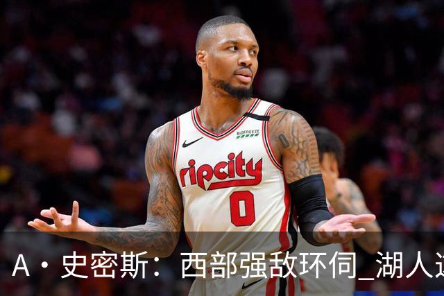 A·史密斯：西部强敌环伺 湖人这套阵容顶多只能拿西部第八
