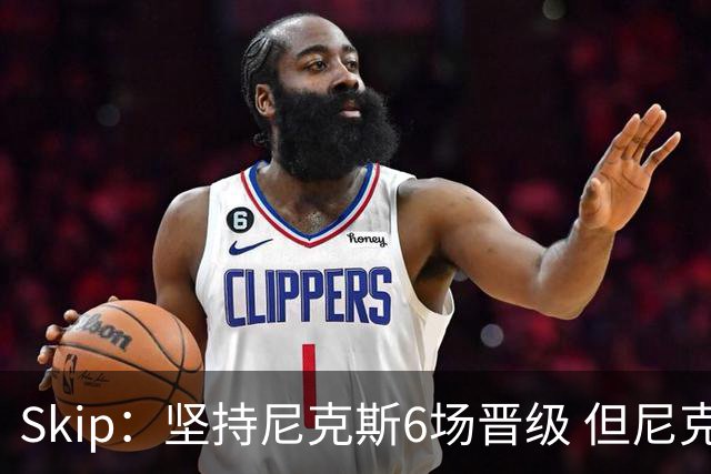 Skip：坚持尼克斯6场晋级 但尼克斯有崩盘的基因&骑士1-3翻盘过